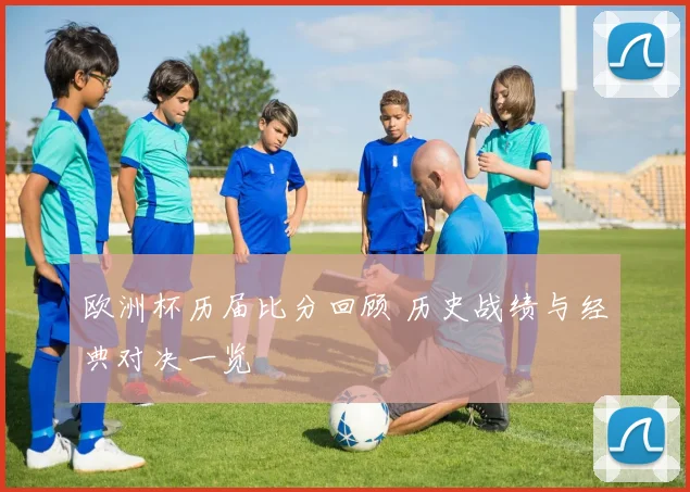 欧洲杯历届比分回顾 历史战绩与经典对决一览