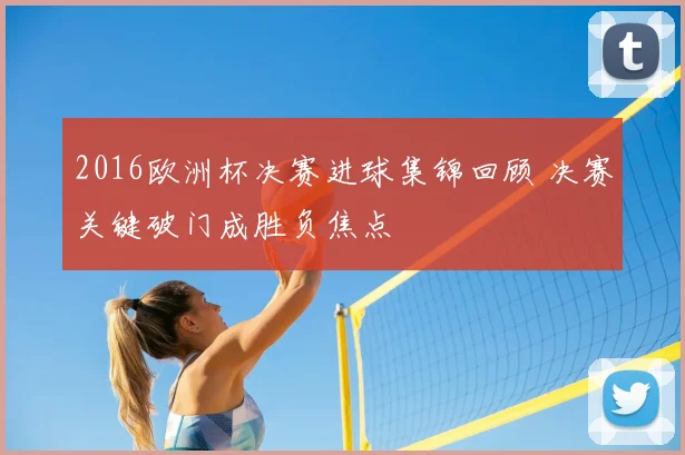 2016欧洲杯决赛进球集锦回顾 决赛关键破门成胜负焦点