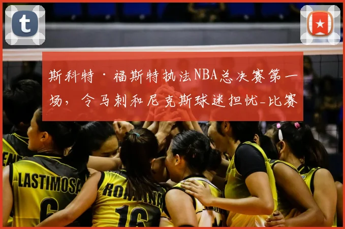 斯科特·福斯特执法NBA总决赛第一场,令马刺和尼克斯球迷担忧_比赛_1_骑士