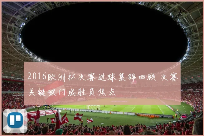 2016欧洲杯决赛进球集锦回顾 决赛关键破门成胜负焦点