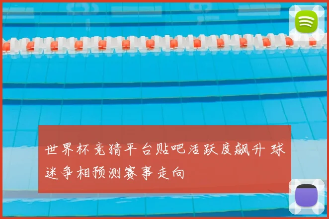 世界杯竞猜平台贴吧活跃度飙升 球迷争相预测赛事走向