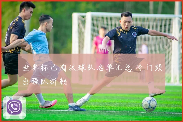 世界杯已淘汰球队名单汇总 冷门频出强队折戟