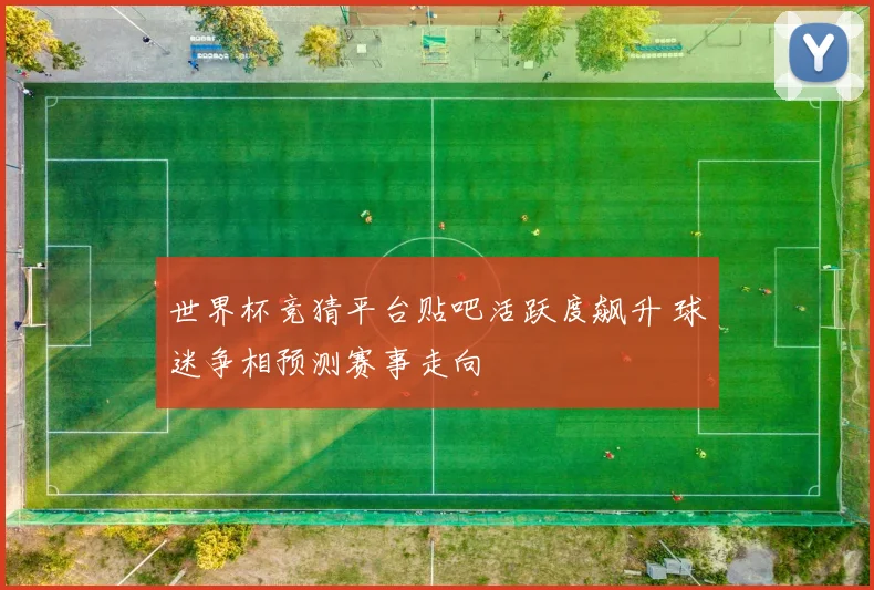 世界杯竞猜平台贴吧活跃度飙升 球迷争相预测赛事走向