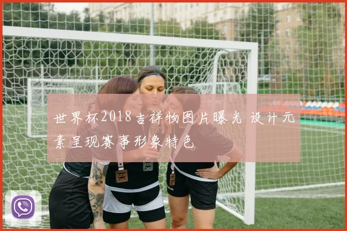 世界杯2018吉祥物图片曝光 设计元素呈现赛事形象特色