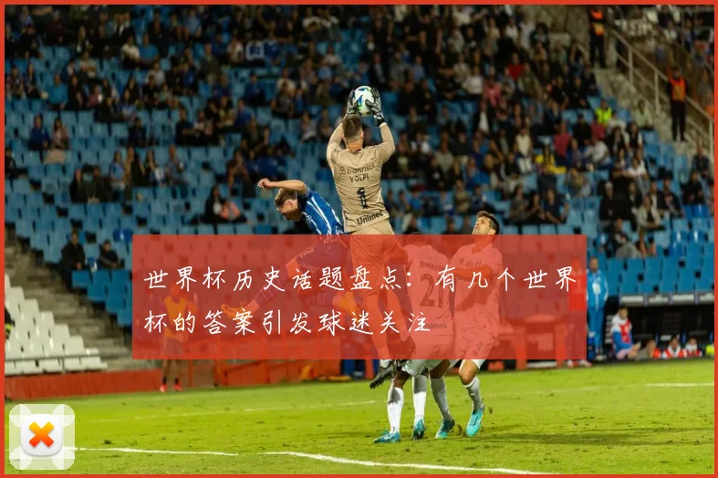 世界杯历史话题盘点：有几个世界杯的答案引发球迷关注