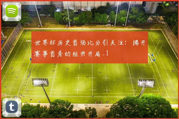 世界杯历史首场比分引关注:揭开赛事首秀的经典开局_1
