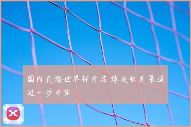 国内直播世界杯开启 球迷收看渠道进一步丰富