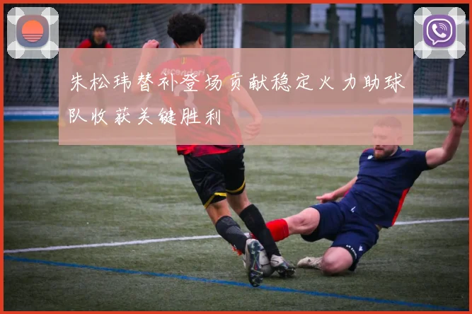 朱松玮替补登场贡献稳定火力助球队收获关键胜利