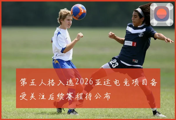 第五人格入选2026亚运电竞项目备受关注后续赛程待公布