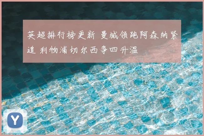 英超排行榜更新 曼城领跑阿森纳紧追 利物浦切尔西争四升温