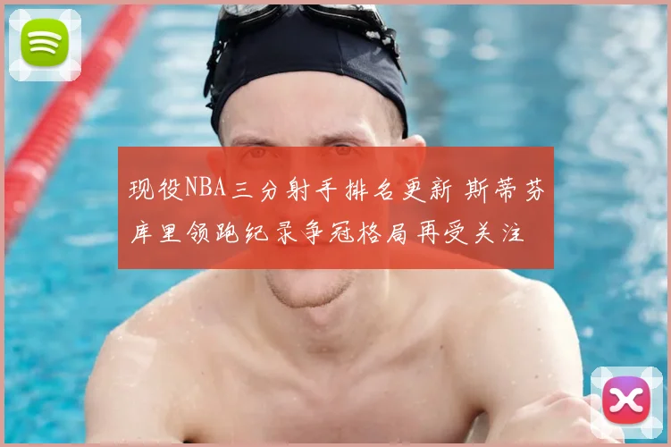 现役NBA三分射手排名更新 斯蒂芬库里领跑纪录争冠格局再受关注